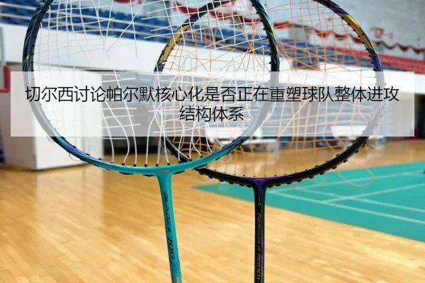 切尔西讨论帕尔默核心化是否正在重塑球队整体进攻结构体系