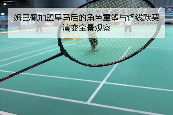 姆巴佩加盟皇马后的角色重塑与锋线默契演变全景观察