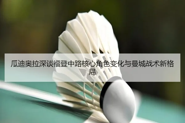瓜迪奥拉深谈福登中路核心角色变化与曼城战术新格局