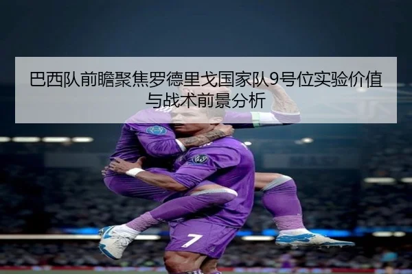 巴西队前瞻聚焦罗德里戈国家队9号位实验价值与战术前景分析
