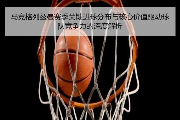 马竞格列兹曼赛季关键进球分布与核心价值驱动球队竞争力的深度解析