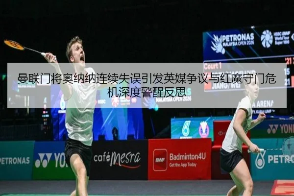 曼联门将奥纳纳连续失误引发英媒争议与红魔守门危机深度警醒反思