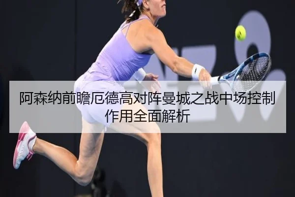 阿森纳前瞻厄德高对阵曼城之战中场控制作用全面解析