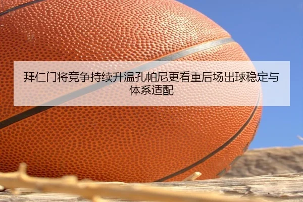 拜仁门将竞争持续升温孔帕尼更看重后场出球稳定与体系适配